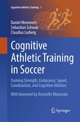 Cognitive Athletic Training in Soccer: Training Strength, Endurance, Speed, Coordination, and Cognitive Abilities by Memmert, Daniel