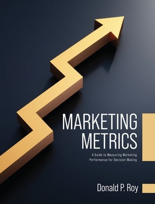 Marketing Metrics: A Guide to Measuring Marketing Performance for Decision-Making by Roy, Donald P.