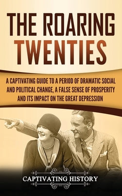 The Roaring Twenties: A Captivating Guide to a Period of Dramatic Social and Political Change, a False Sense of Prosperity, and Its Impact o by History, Captivating