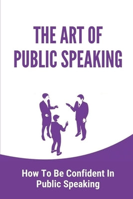 The Art Of Public Speaking: How To Be Confident In Public Speaking: Instruction To Present Professionally by Williama, Basilia