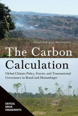 Carbon Calculation: Global Climate Policy, Forests, and Transnational Governance in Brazil and Mozambique by Machaqueiro, Raquel Rodrigues