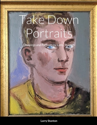 Take Down Portraits: Drawings and Portraits by Larry Stanton by Stanton, Larry