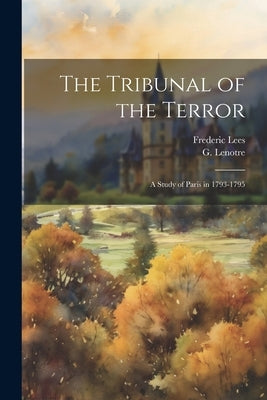 The Tribunal of the Terror; a Study of Paris in 1793-1795 by Lenotre, G. 1855-1935