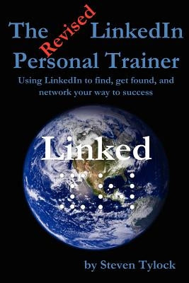 The Revised LinkedIn Personal Trainer: Using LinkedIn to find, get found, and network your way to success by Tylock, Steven