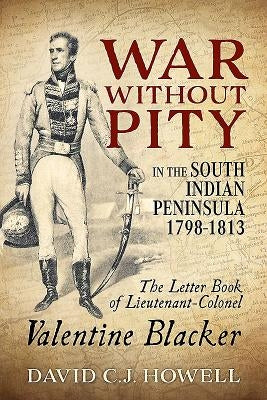 War Without Pity in the South Indian Peninsula 1798-1813: The Letter Book of Lieutenant-Colonel Valentine Blacker. by Howell, David C. J.