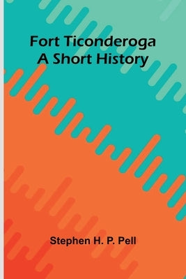 Fort Ticonderoga: A Short History by H. P. Pell, Stephen