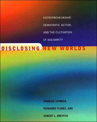 Disclosing New Worlds: Entrepreneurship, Democratic Action, and the Cultivation of Solidarity by Spinosa, Charles