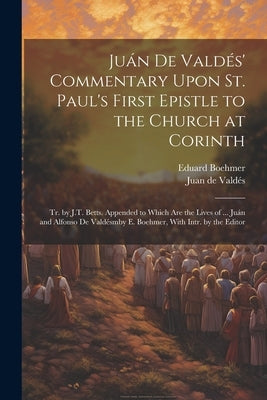 Ju疣 De Vald駸' Commentary Upon St. Paul's First Epistle to the Church at Corinth: Tr. by J.T. Betts. Appended to Which Are the Lives of ... Ju疣 and by de Vald駸, Juan