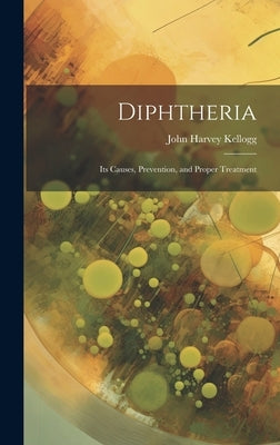 Diphtheria: Its Causes, Prevention, and Proper Treatment by Kellogg, John Harvey 1852-1943