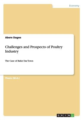 Challenges and Prospects of Poultry Industry: The Case of Bahir Dar Town by Dagne, Abere