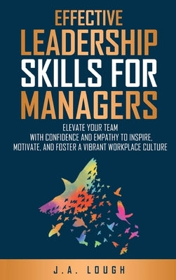Effective Leadership Skills for Managers: Elevate Your Team with Confidence and Empathy to Inspire, Motivate and Foster a Vibrant Workplace Culture by Lough, J. A.