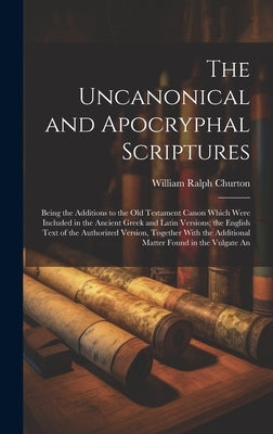 The Uncanonical and Apocryphal Scriptures: Being the Additions to the Old Testament Canon Which Were Included in the Ancient Greek and Latin Versions; by Churton, William Ralph