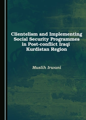 Clientelism and Implementing Social Security Programmes in Post-Conflict Iraqi Kurdistan Region by Irwani, Muslih