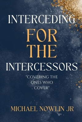 Interceding for the Intercessor: Covering the Ones Who Cover by Nowlin, Michael, Jr.