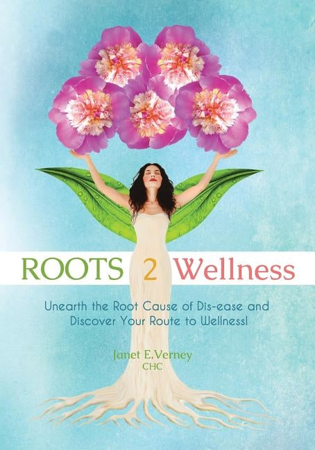 ROOTS2Wellness: Unearth the Root Cause of Dis-ease and Discover Your Route to Wellness by Verney, Janet E.