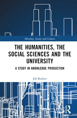 The Humanities, the Social Sciences and the University: A Study in Knowledge Production by Redner, Harry