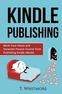 Kindle Publishing: Work from Home and Generate Passive Income from Publishing Kindle by Whitmore, T.