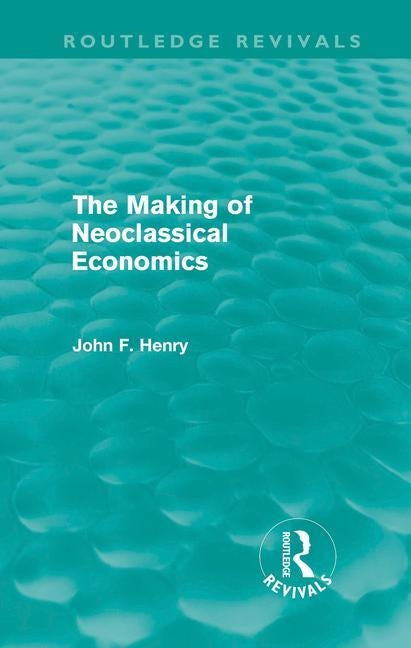 The Making of Neoclassical Economics (Routledge Revivals) by Henry, John F.