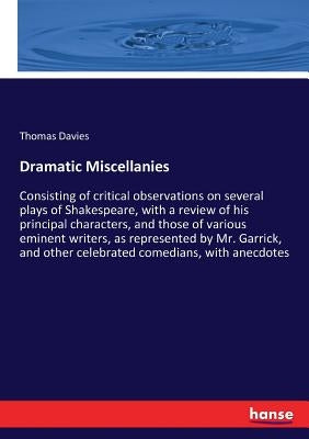 Dramatic Miscellanies: Consisting of critical observations on several plays of Shakespeare, with a review of his principal characters, and th by Davies, Thomas