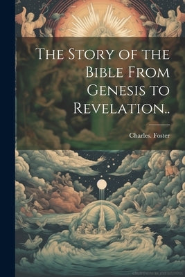 The Story of the Bible From Genesis to Revelation.. by Foster, Charles