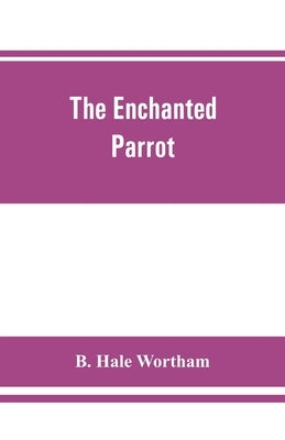 The enchanted parrot: being a selection from the Suka Saptati, or, The seventy tales of a parrot by Hale Wortham, B.
