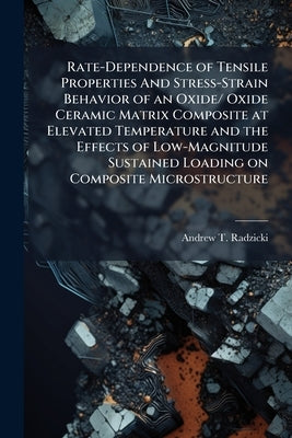 Rate-Dependence of Tensile Properties And Stress-Strain Behavior of an Oxide/ Oxide Ceramic Matrix Composite at Elevated Temperature and the Effects o by Radzicki, Andrew T.