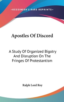 Apostles Of Discord: A Study Of Organized Bigotry And Disruption On The Fringes Of Protestantism by Roy, Ralph Lord