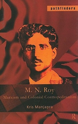 M. N. Roy: Marxism and Colonial Cosmopolitanism by Manjapra, Kris