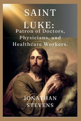 Saint Luke: Patron of Doctors, Physicians, and Healthcare Workers by Stevens, Jonathan