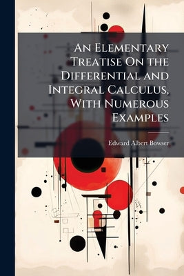 An Elementary Treatise On the Differential and Integral Calculus, With Numerous Examples by Bowser, Edward Albert