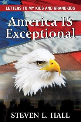 America IS Exceptional: Letters to my Kids and Grandkids by Hall, Steven L.
