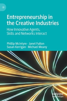 Entrepreneurship in the Creative Industries: How Innovative Agents, Skills and Networks Interact by McIntyre, Phillip