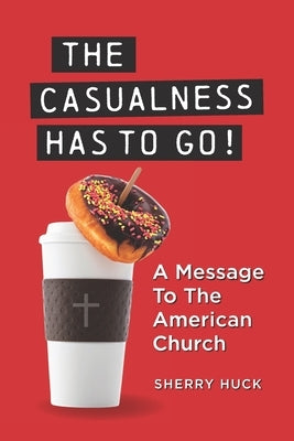 The Casualness HAS TO GO!: A Message To The American Church by Huck, Sherry