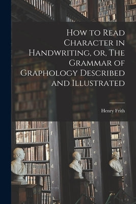 How to Read Character in Handwriting, or, The Grammar of Graphology Described and Illustrated by Frith, Henry 1840-