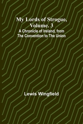 My Lords of Strogue, Volume. 3; A Chronicle of Ireland, from the Convention to the Union by Wingfield, Lewis