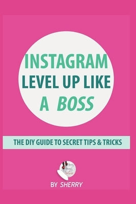Instagram Level Up Like a Boss: The DIY Guide to Secret Tips & Tricks by H, Sherry