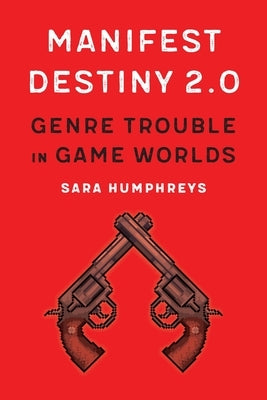 Manifest Destiny 2.0: Genre Trouble in Game Worlds by Humphreys, Sara