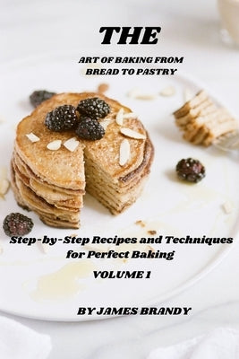 The Art of Baking From Bread to Pastry: Step-by-Step Recipes and Techniques for Perfect Baking by Brandy, James
