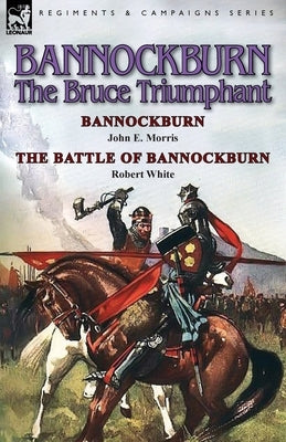 Bannockburn, 1314: The Bruce Triumphant-Bannockburn by John E. Morris & the Battle of Bannockburn by Robert White by Morris, John E.