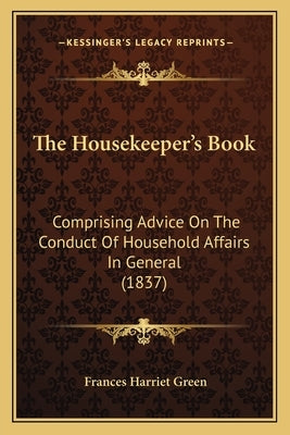 The Housekeeper's Book: Comprising Advice On The Conduct Of Household Affairs In General (1837) by Green, Frances Harriet