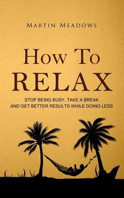 How to Relax: Stop Being Busy, Take a Break and Get Better Results While Doing Less by Meadows, Martin
