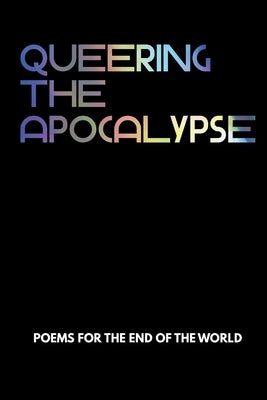 Queering the Apocalypse: Poems for the End of the World by Chelsee, Evan