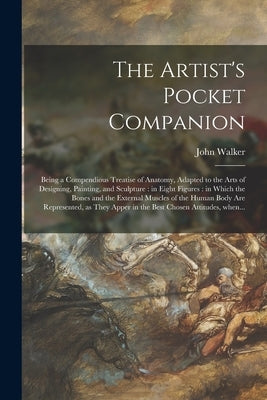 The Artist's Pocket Companion: Being a Compendious Treatise of Anatomy, Adapted to the Arts of Designing, Painting, and Sculpture: in Eight Figures: by Walker, John 1759-1830