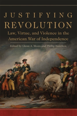 Justifying Revolution, Volume 1: Law, Virtue, and Violence in the American War of Independence by Moots, Glenn A.