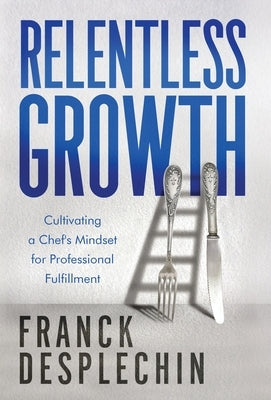Relentless Growth: Cultivating a Chef's Mindset for Professional Fulfillment by Desplechin, Franck