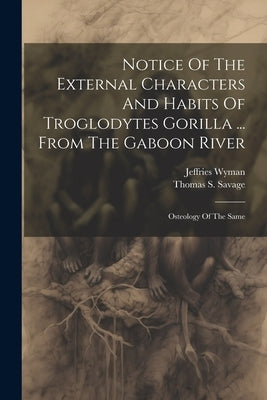 Notice Of The External Characters And Habits Of Troglodytes Gorilla ... From The Gaboon River: Osteology Of The Same by Savage, Thomas S.
