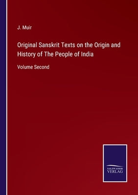 Original Sanskrit Texts on the Origin and History of The People of India: Volume Second by Muir, J.