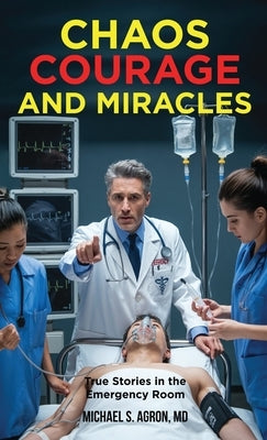 Chaos, Courage, and Miracles: True Stories in the Emergency Room by Agron, Michael S.