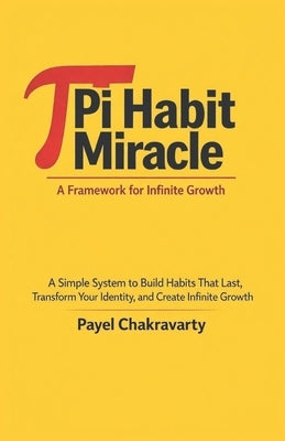 Pi Habit Miracle: A Framework for Infinite Growth: A Simple System to Build Habits That Last, Transform Your Identity, and Create Infinite Growth by Chakravarty, Payel