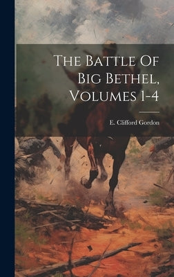 The Battle Of Big Bethel, Volumes 1-4 by Gordon, E. Clifford